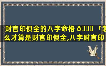 财官印俱全的八字命格 🐅 「怎么才算是财官印俱全,八字财官印俱全 🕸 的女命」